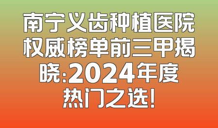 南宁义齿种植医院权威榜单前三甲揭晓：2024年度热门之选！