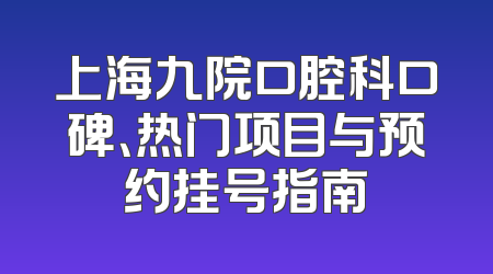 上海九院口腔科口碑、热门项目与预约挂号指南