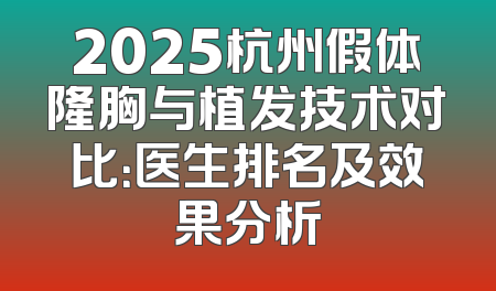 2025杭州假体隆胸与植发技术对比：医生排名及效果分析