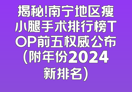 揭秘！南宁地区瘦小腿手术排行榜TOP前五权威公布（附年份2024新排名）