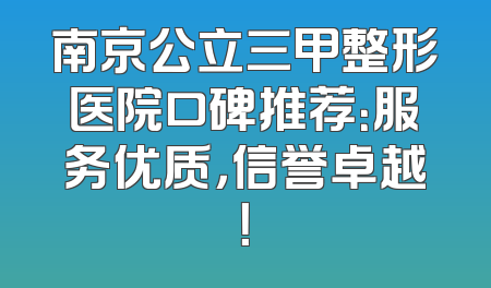 南京公立三甲整形医院口碑推荐：服务优质，信誉卓越！