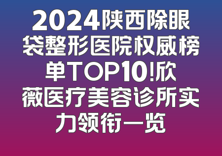 2024陕西除眼袋整形医院权威榜单TOP10！欣薇医疗美容诊所实力领衔一览