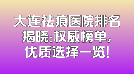 大连祛痕医院排名揭晓：权威榜单，优质选择一览！
