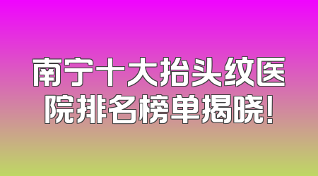 南宁十大抬头纹医院排名榜单揭晓！