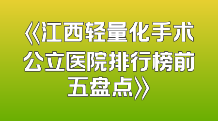 《江西轻量化手术公立医院排行榜前五盘点》