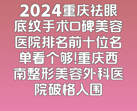 2024重庆祛眼底纹手术口碑美容医院排名前十位名单看个够！重庆西南整形美容外科医院破格入围