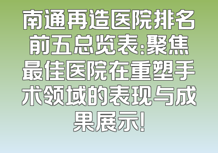 南通再造医院排名前五总览表：聚焦最佳医院在重塑手术领域的表现与成果展示！