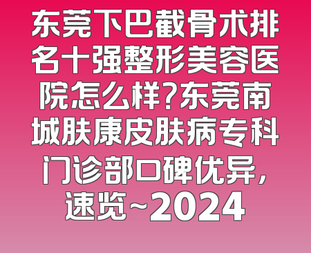 东莞下巴截骨术排名十强整形美容医院怎么样？东莞南城肤康皮肤病专科门诊部口碑优异，速览~2024