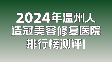 2024年温州人造冠美容修复医院排行榜测评!