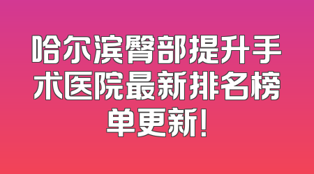 哈尔滨臀部提升手术医院最新排名榜单更新！