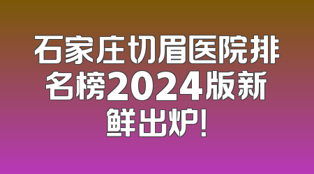 石家庄切眉医院排名榜2024版新鲜出炉！