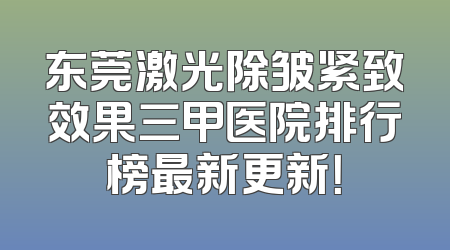 东莞激光除皱紧致效果三甲医院排行榜最新更新！