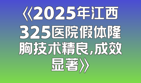 《2025年江西325医院假体隆胸技术精良，成效显著》