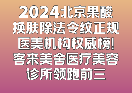 2024北京果酸换肤除法令纹正规医美机构权威榜！客来美舍医疗美容诊所领跑前三