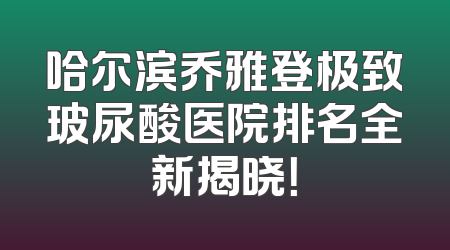 哈尔滨乔雅登极致玻尿酸医院排名全新揭晓！