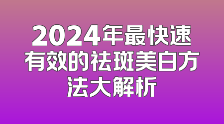 2024年最快速有效的祛斑美白方法大解析