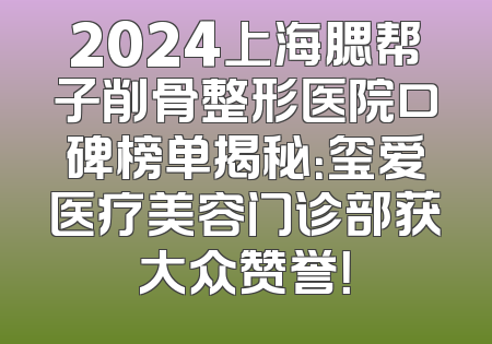 2024上海腮帮子削骨整形医院口碑榜单揭秘：玺爱医疗美容门诊部获大众赞誉！