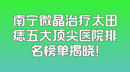 南宁微晶治疗太田痣五大顶尖医院排名榜单揭晓！