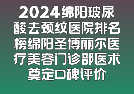 2024绵阳玻尿酸去颈纹医院排名榜绵阳圣博丽尔医疗美容门诊部医术奠定口碑评价