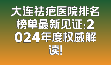 大连祛疤医院排名榜单最新见证：2024年度权威解读！