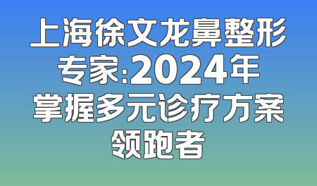 上海徐文龙鼻整形专家：2024年掌握多元诊疗方案领跑者