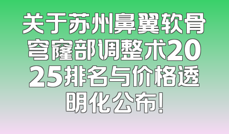 关于苏州鼻翼软骨穹窿部调整术2025排名与价格透明化公布！