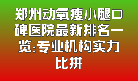 郑州动氧瘦小腿口碑医院最新排名一览：专业机构实力比拼