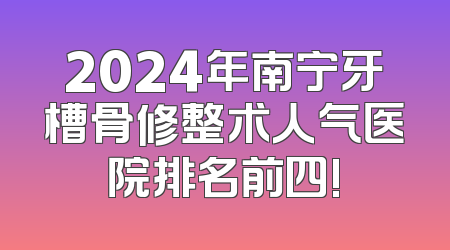 2024年南宁牙槽骨修整术人气医院排名前四!