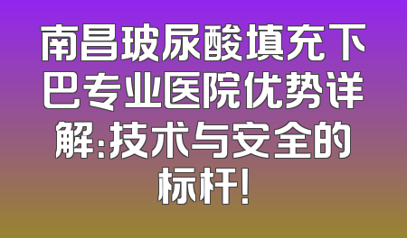南昌玻尿酸填充下巴专业医院优势详解：技术与安全的标杆！