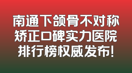 南通下颌骨不对称矫正口碑实力医院排行榜权威发布！