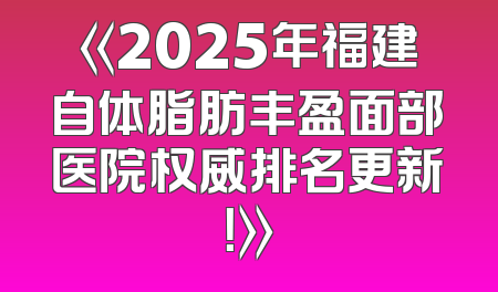 《2025年福建自体脂肪丰盈面部医院权威排名更新！》