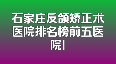 石家庄反颌矫正术医院排名榜前五医院!