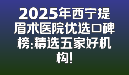 2025年西宁提眉术医院优选口碑榜：精选五家好机构！