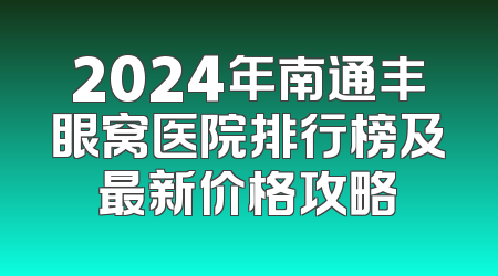 2024年南通丰眼窝医院排行榜及最新价格攻略