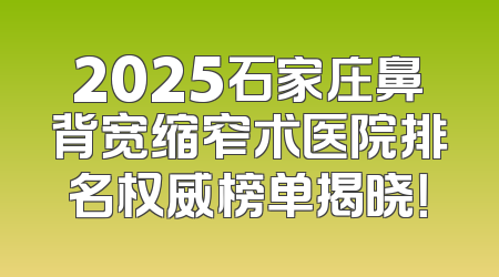 2025石家庄鼻背宽缩窄术医院排名权威榜单揭晓！