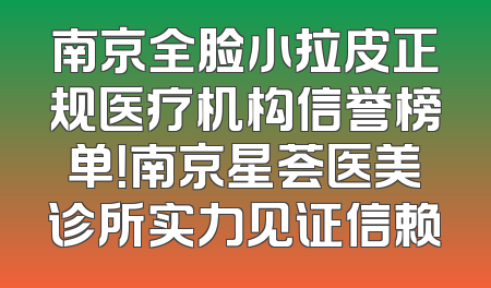 南京全脸小拉皮正规医疗机构信誉榜单！南京星荟医美诊所实力见证信赖