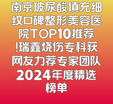 南京玻尿酸填充细纹口碑整形美容医院TOP10推荐！瑞鑫烧伤专科获网友力荐专家团队2024年度精选榜单