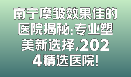 南宁摩皱效果佳的医院揭秘：专业塑美新选择，2024精选医院！