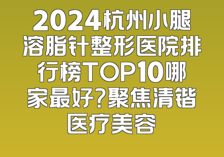 2024杭州小腿溶脂针整形医院排行榜TOP10哪家最好？聚焦清锴医疗美容