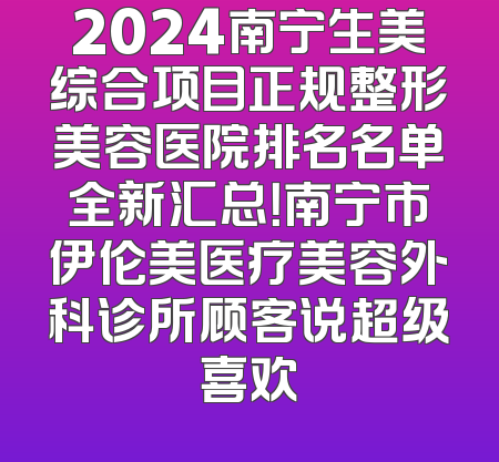 2024南宁生美综合项目正规整形美容医院排名名单全新汇总！南宁市伊伦美医疗美容外科诊所顾客说超级喜欢
