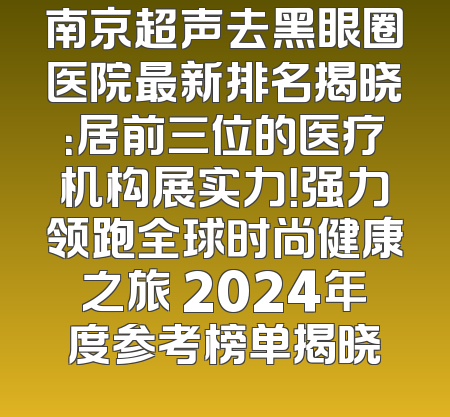 南京超声去黑眼圈医院最新排名揭晓：居前三位的医疗机构展实力！强力领跑全球时尚健康之旅 2024年度参考榜单揭晓