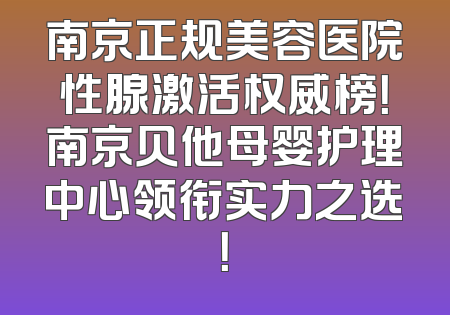 南京正规美容医院性腺激活权威榜！南京贝他母婴护理中心领衔实力之选！