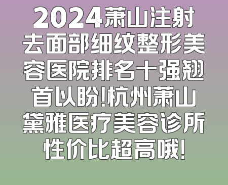 2024萧山注射去面部细纹整形美容医院排名十强翘首以盼！杭州萧山黛雅医疗美容诊所性价比超高哦！