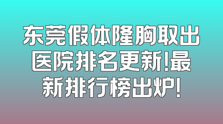 东莞假体隆胸取出医院排名更新！最新排行榜出炉！