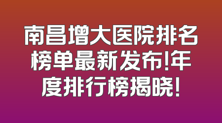 南昌增大医院排名榜单最新发布！年度排行榜揭晓！