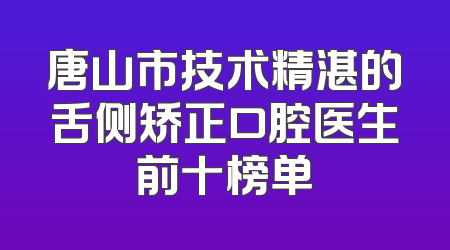 唐山市技术精湛的舌侧矫正口腔医生前十榜单