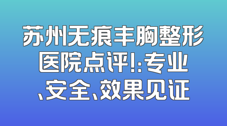苏州无痕丰胸整形医院点评!：专业、安全、效果见证