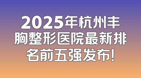 2025年杭州丰胸整形医院最新排名前五强发布！