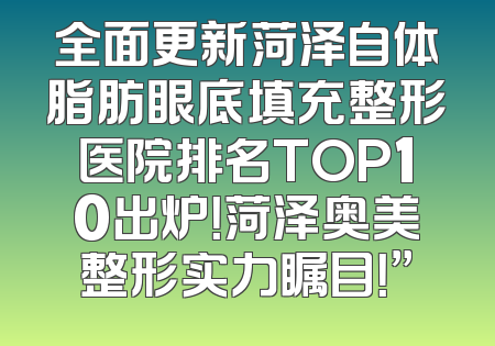 全面更新菏泽自体脂肪眼底填充整形医院排名TOP10出炉！菏泽奥美整形实力瞩目！”