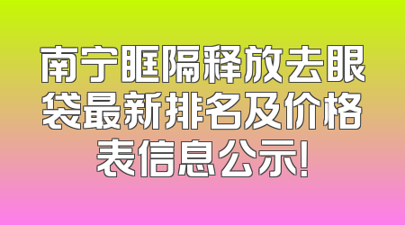 南宁眶隔释放去眼袋最新排名及价格表信息公示！